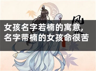 女孩名字若楠的寓意,名字带楠的女孩命很苦