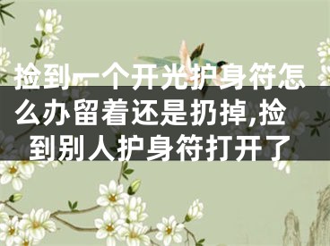 捡到一个开光护身符怎么办留着还是扔掉,捡到别人护身符打开了