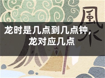 龙时是几点到几点钟,龙对应几点