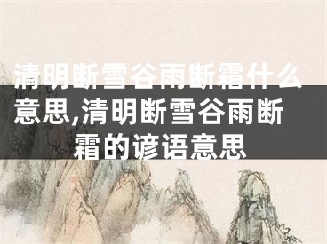 清明断雪谷雨断霜什么意思,清明断雪谷雨断霜的谚语意思