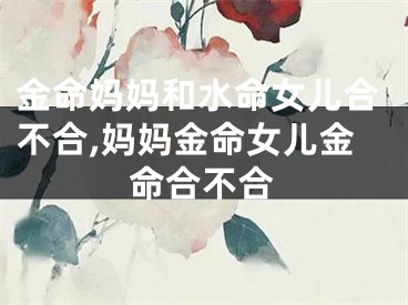 金命妈妈和水命女儿合不合,妈妈金命女儿金命合不合