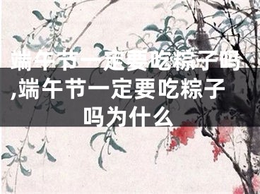 端午节一定要吃粽子吗,端午节一定要吃粽子吗为什么