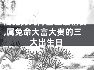 属兔男几月出生最富贵,属兔命大富大贵的三大出生日