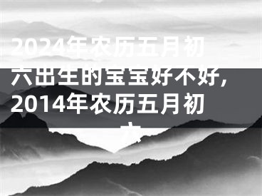 2024年农历五月初六出生的宝宝好不好,2014年农历五月初六