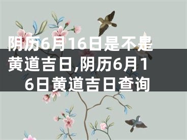 阴历6月16日是不是黄道吉日,阴历6月16日黄道吉日查询