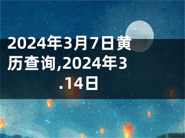 2024年3月7日黄历查询,2024年3.14日