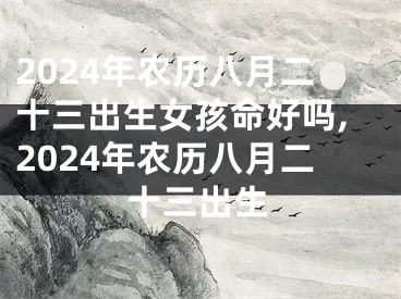 2024年农历八月二十三出生女孩命好吗,2024年农历八月二十三出生