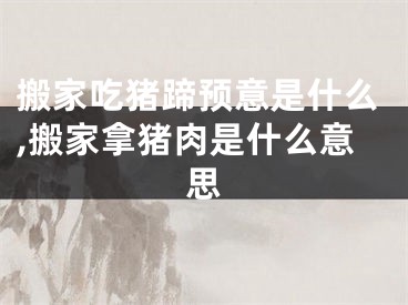 搬家吃猪蹄预意是什么,搬家拿猪肉是什么意思