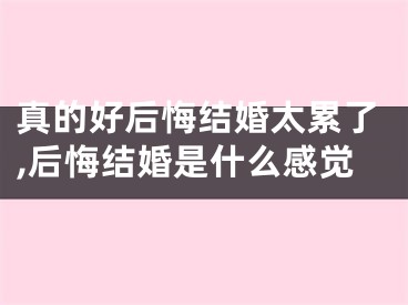 真的好后悔结婚太累了,后悔结婚是什么感觉