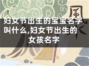 妇女节出生的宝宝名字叫什么,妇女节出生的女孩名字