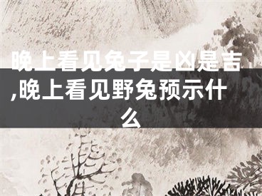 晚上看见兔子是凶是吉,晚上看见野兔预示什么