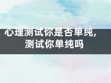 心理测试你是否单纯,测试你单纯吗