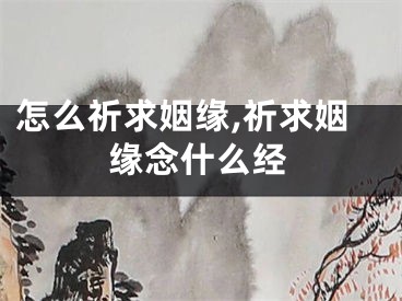 怎么祈求姻缘,祈求姻缘念什么经