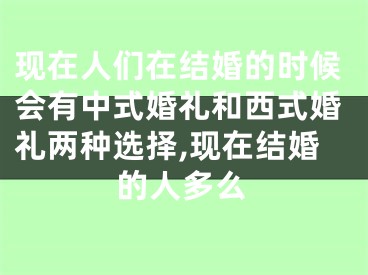 现在人们在结婚的时候会有中式婚礼和西式婚礼两种选择,现在结婚的人多么