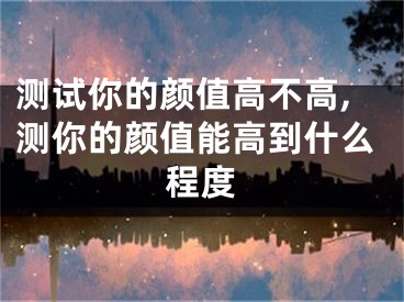 测试你的颜值高不高,测你的颜值能高到什么程度