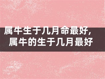 属牛生于几月命最好,属牛的生于几月最好