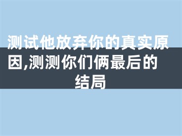 测试他放弃你的真实原因,测测你们俩最后的结局