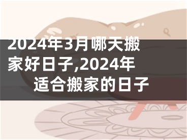 2024年3月哪天搬家好日子,2024年适合搬家的日子