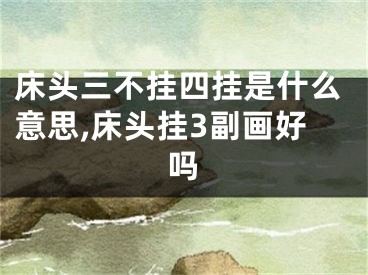 床头三不挂四挂是什么意思,床头挂3副画好吗