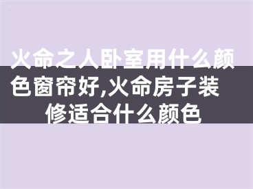 火命之人卧室用什么颜色窗帘好,火命房子装修适合什么颜色