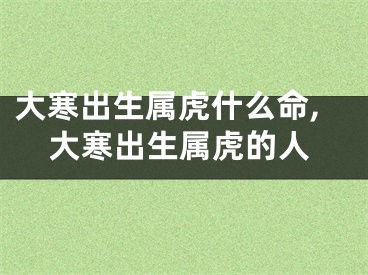 大寒出生属虎什么命,大寒出生属虎的人