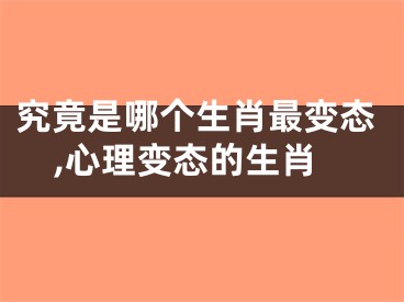究竟是哪个生肖最变态,心理变态的生肖