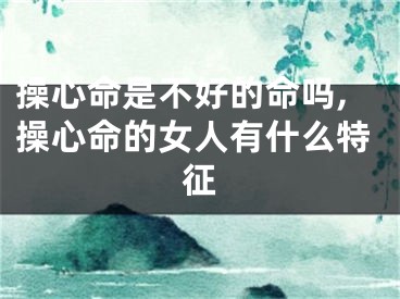 操心命是不好的命吗,操心命的女人有什么特征