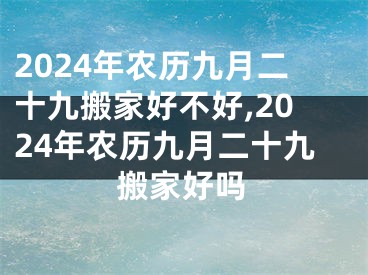 2024年农历九月二十九搬家好不好,2024年农历九月二十九搬家好吗