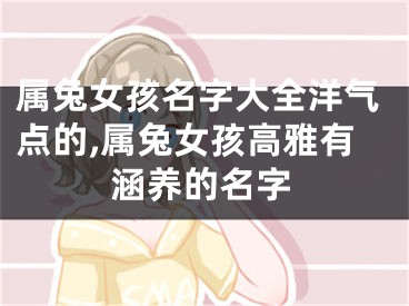 属兔女孩名字大全洋气点的,属兔女孩高雅有涵养的名字