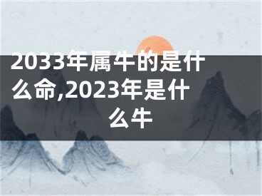 2033年属牛的是什么命,2023年是什么牛