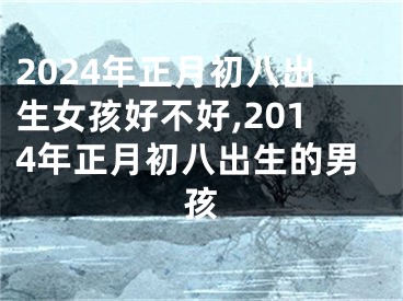 2024年正月初八出生女孩好不好,2014年正月初八出生的男孩