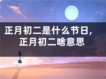 正月初二是什么节日,正月初二啥意思