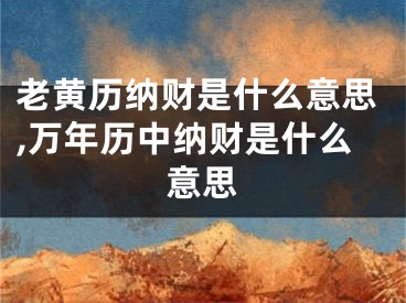 老黄历纳财是什么意思,万年历中纳财是什么意思