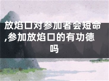放焰口对参加者会短命,参加放焰口的有功德吗