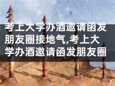 考上大学办酒邀请函发朋友圈接地气,考上大学办酒邀请函发朋友圈