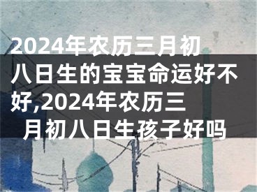 2024年农历三月初八日生的宝宝命运好不好,2024年农历三月初八日生孩子好吗