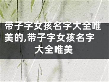 带子字女孩名字大全唯美的,带子字女孩名字大全唯美