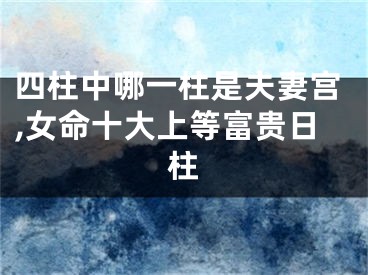 四柱中哪一柱是夫妻宫,女命十大上等富贵日柱