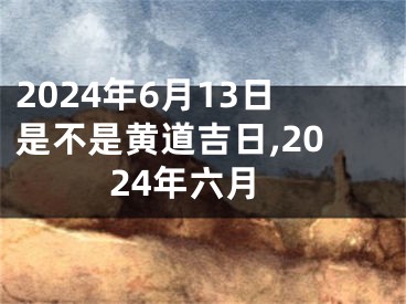 2024年6月13日是不是黄道吉日,2024年六月
