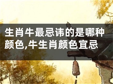 生肖牛最忌讳的是哪种颜色,牛生肖颜色宜忌