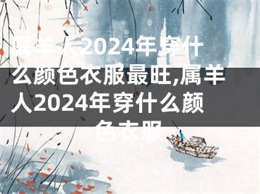 属羊人2024年穿什么颜色衣服最旺,属羊人2024年穿什么颜色衣服