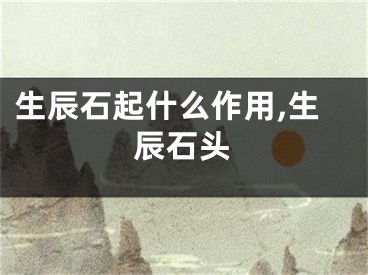 生辰石起什么作用,生辰石头
