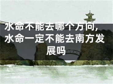 水命不能去哪个方向,水命一定不能去南方发展吗