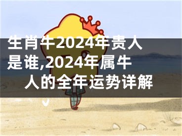 生肖牛2024年贵人是谁,2024年属牛人的全年运势详解