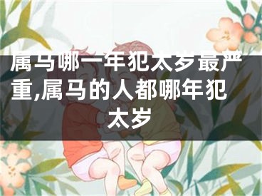 属马哪一年犯太岁最严重,属马的人都哪年犯太岁