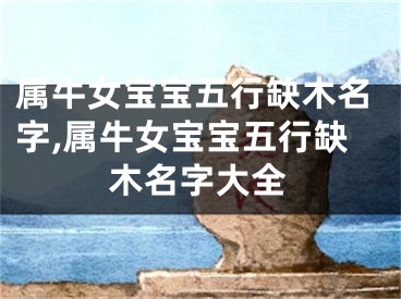 属牛女宝宝五行缺木名字,属牛女宝宝五行缺木名字大全