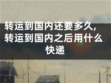 转运到国内还要多久,转运到国内之后用什么快递