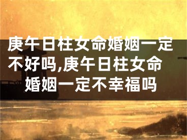 庚午日柱女命婚姻一定不好吗,庚午日柱女命婚姻一定不幸福吗
