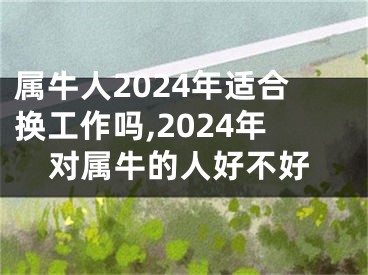 属牛人2024年适合换工作吗,2024年对属牛的人好不好