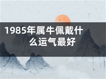 1985年属牛佩戴什么运气最好